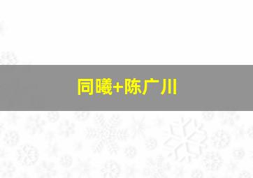 同曦 陈广川